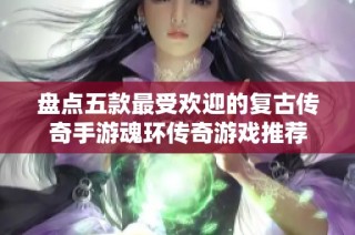 盘点五款最受欢迎的复古传奇手游魂环传奇游戏推荐