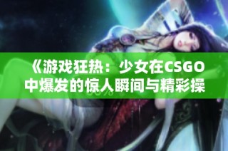 《游戏狂热：少女在CSGO中爆发的惊人瞬间与精彩操作》