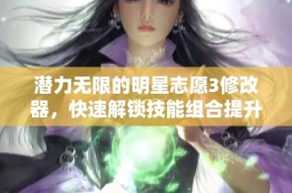 潜力无限的明星志愿3修改器，快速解锁技能组合提升战斗效率的秘籍