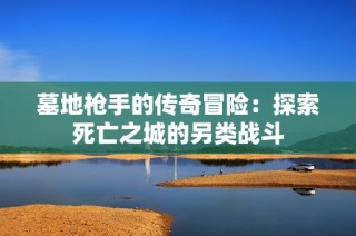 墓地枪手的传奇冒险：探索死亡之城的另类战斗