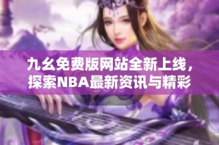 九幺免费版网站全新上线，探索NBA最新资讯与精彩赛事