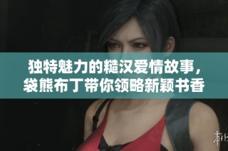 独特魅力的糙汉爱情故事，袋熊布丁带你领略新颖书香体验