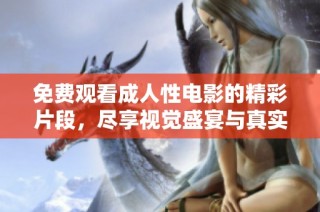 免费观看成人性电影的精彩片段，尽享视觉盛宴与真实体验