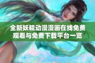 全新妖精动漫漫画在线免费观看与免费下载平台一览