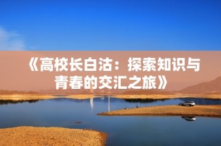 《高校长白沽：探索知识与青春的交汇之旅》