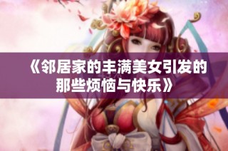 《邻居家的丰满美女引发的那些烦恼与快乐》