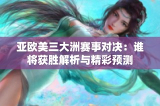 亚欧美三大洲赛事对决：谁将获胜解析与精彩预测
