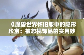《魔兽世界怀旧服中的隐形珍宝：被忽视饰品的实用妙用》