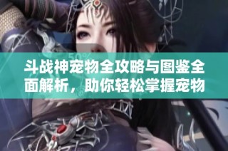 斗战神宠物全攻略与图鉴全面解析，助你轻松掌握宠物技能