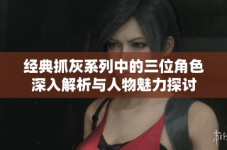 经典抓灰系列中的三位角色深入解析与人物魅力探讨
