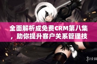 全面解析成免费CRM第八集，助你提升客户关系管理技巧