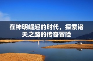 在神明崛起的时代，探索诸天之路的传奇冒险