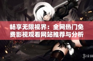 畅享无限视界：全网热门免费影视观看网站推荐与分析