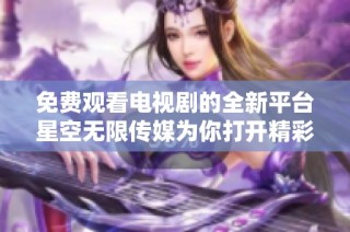 免费观看电视剧的全新平台星空无限传媒为你打开精彩大门