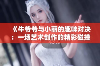 《牛爷爷与小丽的趣味对决：一场艺术创作的精彩碰撞》