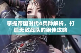 掌握帝国时代4兵种解析，打造无敌战队的绝佳攻略
