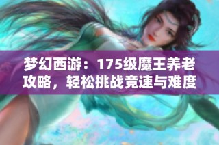 梦幻西游：175级魔王养老攻略，轻松挑战竞速与难度任务
