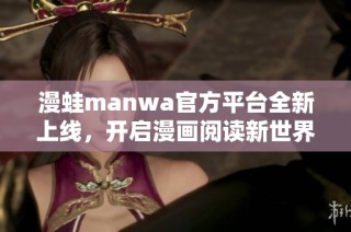 漫蛙manwa官方平台全新上线，开启漫画阅读新世界