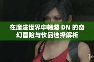 在魔法世界中畅游 DN 的奇幻冒险与饮品选择解析
