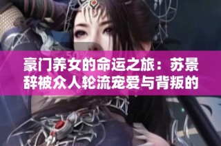 豪门养女的命运之旅：苏景辞被众人轮流宠爱与背叛的故事