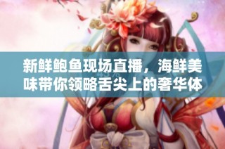 新鲜鲍鱼现场直播，海鲜美味带你领略舌尖上的奢华体验