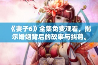 《妻子6》全集免费观看，揭示婚姻背后的故事与纠葛。