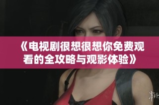 《电视剧很想很想你免费观看的全攻略与观影体验》