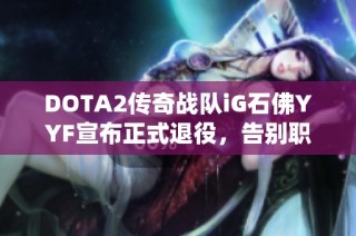 DOTA2传奇战队iG石佛YYF宣布正式退役，告别职业赛场