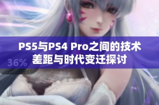 PS5与PS4 Pro之间的技术差距与时代变迁探讨