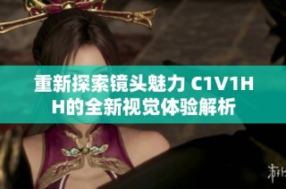 重新探索镜头魅力 C1V1HH的全新视觉体验解析
