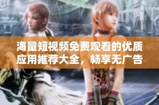海量短视频免费观看的优质应用推荐大全，畅享无广告视频体验