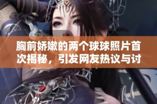 胸前娇嫩的两个球球照片首次揭秘，引发网友热议与讨论