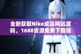 全新获取Nike成品网站源码，1688资源免费下载指南
