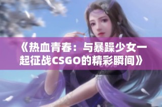 《热血青春：与暴躁少女一起征战CSGO的精彩瞬间》