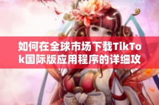 如何在全球市场下载TikTok国际版应用程序的详细攻略
