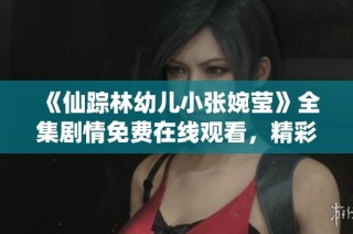 《仙踪林幼儿小张婉莹》全集剧情免费在线观看，精彩内容一网打尽