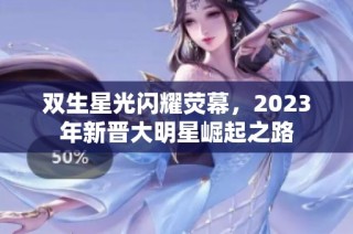 双生星光闪耀荧幕，2023年新晋大明星崛起之路
