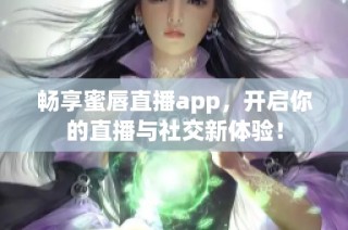 畅享蜜唇直播app，开启你的直播与社交新体验！