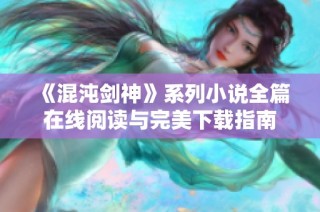 《混沌剑神》系列小说全篇在线阅读与完美下载指南