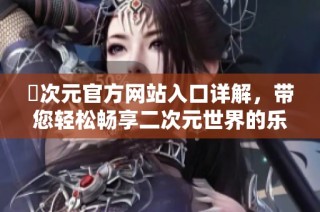 囧次元官方网站入口详解，带您轻松畅享二次元世界的乐趣与精彩内容