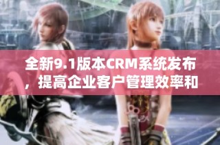 全新9.1版本CRM系统发布，提高企业客户管理效率和体验