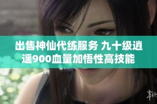 出售神仙代练服务 九十级逍遥900血量加悟性高技能