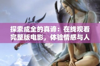 探索成全的真谛：在线观看完整版电影，体验情感与人性的交织旅程