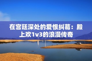 在宫廷深处的爱恨纠葛：殿上欢1v3的浪漫传奇
