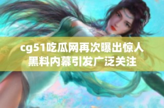 cg51吃瓜网再次曝出惊人黑料内幕引发广泛关注