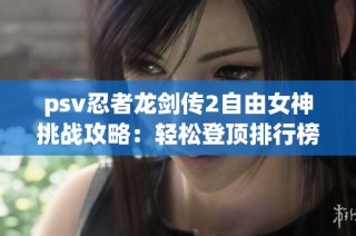 psv忍者龙剑传2自由女神挑战攻略：轻松登顶排行榜的技巧与策略