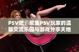 PSV吧：聚集PSV玩家的温馨交流乐园与游戏分享天地
