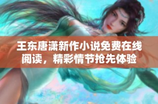 王东唐潇新作小说免费在线阅读，精彩情节抢先体验