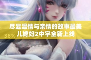 尽显温情与亲情的故事最美儿媳妇2中字全新上线