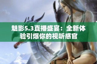 魅影5.3直播盛宴：全新体验引爆你的视听感官